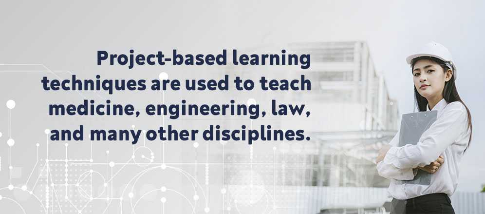 Project-Based Learning techniques are used to teach medicine, engineering, law, and many other disciplines.